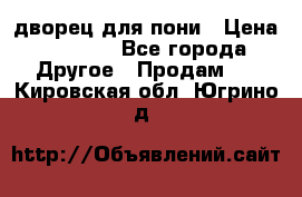 дворец для пони › Цена ­ 2 500 - Все города Другое » Продам   . Кировская обл.,Югрино д.
